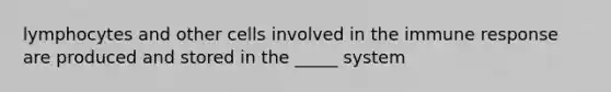 lymphocytes and other cells involved in the immune response are produced and stored in the _____ system