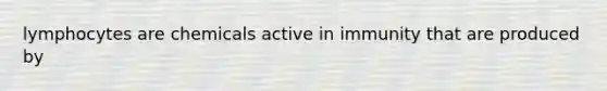 lymphocytes are chemicals active in immunity that are produced by