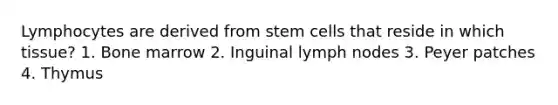 Lymphocytes are derived from stem cells that reside in which tissue? 1. Bone marrow 2. Inguinal lymph nodes 3. Peyer patches 4. Thymus