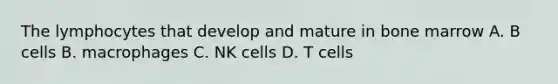 The lymphocytes that develop and mature in bone marrow A. B cells B. macrophages C. NK cells D. T cells