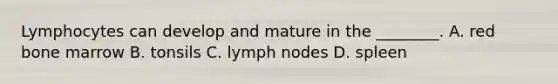 Lymphocytes can develop and mature in the ________. A. red bone marrow B. tonsils C. lymph nodes D. spleen