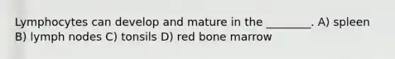 Lymphocytes can develop and mature in the ________. A) spleen B) lymph nodes C) tonsils D) red bone marrow