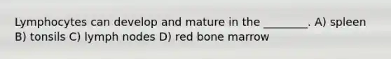 Lymphocytes can develop and mature in the ________. A) spleen B) tonsils C) lymph nodes D) red bone marrow