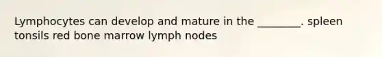 Lymphocytes can develop and mature in the ________. spleen tonsils red bone marrow lymph nodes