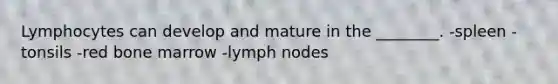 Lymphocytes can develop and mature in the ________. -spleen -tonsils -red bone marrow -lymph nodes