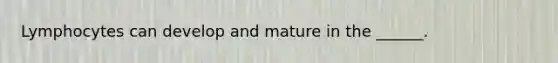 Lymphocytes can develop and mature in the ______.