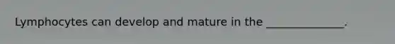 Lymphocytes can develop and mature in the ______________.