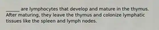 ______ are lymphocytes that develop and mature in the thymus. After maturing, they leave the thymus and colonize lymphatic tissues like the spleen and lymph nodes.