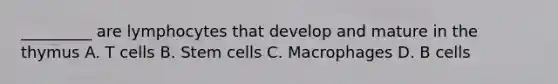 _________ are lymphocytes that develop and mature in the thymus A. T cells B. Stem cells C. Macrophages D. B cells