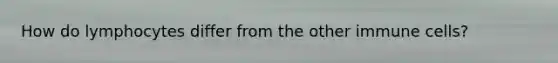 How do lymphocytes differ from the other immune cells?