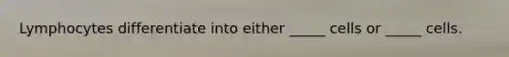 Lymphocytes differentiate into either _____ cells or _____ cells.