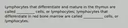 Lymphocytes that differentiate and mature in the thymus are called __________ cells, or lymphocytes; lymphocytes that differentiate in red bone marrow are called ___________ cells, or lymphocytes.