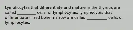 Lymphocytes that differentiate and mature in the thymus are called __________ cells, or lymphocytes; lymphocytes that differentiate in red bone marrow are called ___________ cells, or lymphocytes.