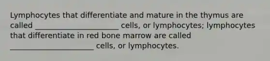 Lymphocytes that differentiate and mature in the thymus are called ______________________ cells, or lymphocytes; lymphocytes that differentiate in red bone marrow are called ______________________ cells, or lymphocytes.