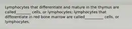 Lymphocytes that differentiate and mature in the thymus are called________ cells, or lymphocytes; lymphocytes that differentiate in red bone marrow are called__________ cells, or lymphocytes.