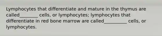 Lymphocytes that differentiate and mature in the thymus are called________ cells, or lymphocytes; lymphocytes that differentiate in red bone marrow are called__________ cells, or lymphocytes.