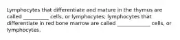 Lymphocytes that differentiate and mature in the thymus are called __________ cells, or lymphocytes; lymphocytes that differentiate in red bone marrow are called _____________ cells, or lymphocytes.