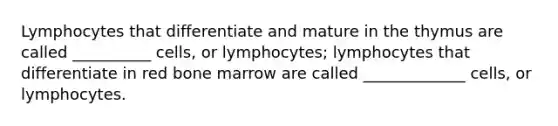 Lymphocytes that differentiate and mature in the thymus are called __________ cells, or lymphocytes; lymphocytes that differentiate in red bone marrow are called _____________ cells, or lymphocytes.