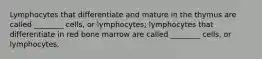 Lymphocytes that differentiate and mature in the thymus are called ________ cells, or lymphocytes; lymphocytes that differentiate in red bone marrow are called ________ cells, or lymphocytes.