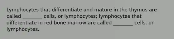 Lymphocytes that differentiate and mature in the thymus are called ________ cells, or lymphocytes; lymphocytes that differentiate in red bone marrow are called ________ cells, or lymphocytes.