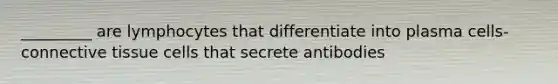 _________ are lymphocytes that differentiate into plasma cells-connective tissue cells that secrete antibodies