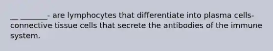 __ _______- are lymphocytes that differentiate into plasma cells-connective tissue cells that secrete the antibodies of the immune system.