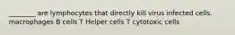 ________ are lymphocytes that directly kill virus infected cells. macrophages B cells T Helper cells T cytotoxic cells