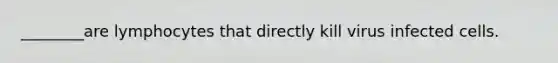 ________are lymphocytes that directly kill virus infected cells.