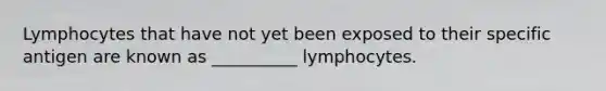 Lymphocytes that have not yet been exposed to their specific antigen are known as __________ lymphocytes.