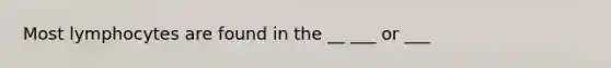 Most lymphocytes are found in the __ ___ or ___