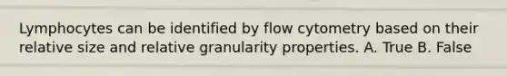 Lymphocytes can be identified by flow cytometry based on their relative size and relative granularity properties. A. True B. False