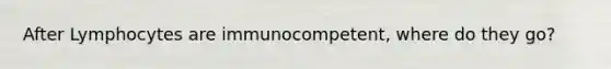 After Lymphocytes are immunocompetent, where do they go?