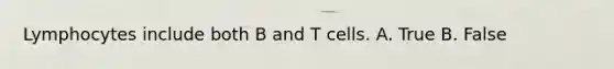 Lymphocytes include both B and T cells. A. True B. False