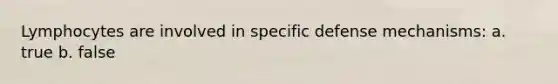 Lymphocytes are involved in specific defense mechanisms: a. true b. false
