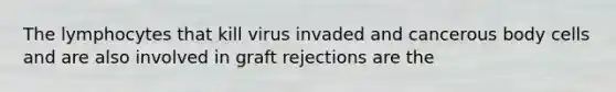 The lymphocytes that kill virus invaded and cancerous body cells and are also involved in graft rejections are the