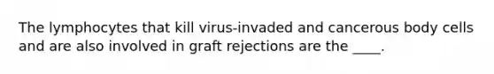 The lymphocytes that kill virus-invaded and cancerous body cells and are also involved in graft rejections are the ____.