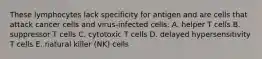 These lymphocytes lack specificity for antigen and are cells that attack cancer cells and virus-infected cells: A. helper T cells B. suppressor T cells C. cytotoxic T cells D. delayed hypersensitivity T cells E. natural killer (NK) cells