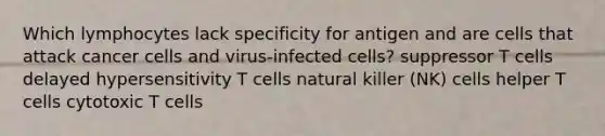 Which lymphocytes lack specificity for antigen and are cells that attack cancer cells and virus-infected cells? suppressor T cells delayed hypersensitivity T cells natural killer (NK) cells helper T cells cytotoxic T cells