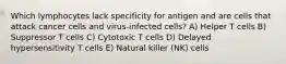 Which lymphocytes lack specificity for antigen and are cells that attack cancer cells and virus-infected cells? A) Helper T cells B) Suppressor T cells C) Cytotoxic T cells D) Delayed hypersensitivity T cells E) Natural killer (NK) cells