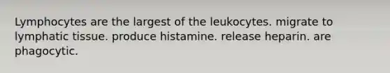 Lymphocytes are the largest of the leukocytes. migrate to lymphatic tissue. produce histamine. release heparin. are phagocytic.