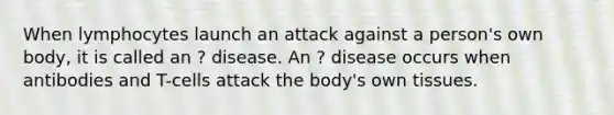 When lymphocytes launch an attack against a person's own body, it is called an ? disease. An ? disease occurs when antibodies and T-cells attack the body's own tissues.