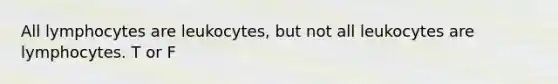 All lymphocytes are leukocytes, but not all leukocytes are lymphocytes. T or F