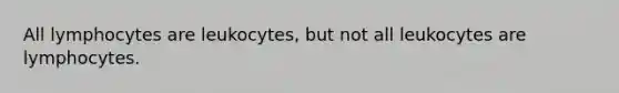 All lymphocytes are leukocytes, but not all leukocytes are lymphocytes.