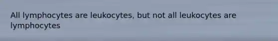 All lymphocytes are leukocytes, but not all leukocytes are lymphocytes