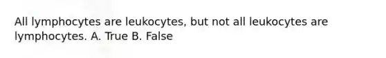 All lymphocytes are leukocytes, but not all leukocytes are lymphocytes. A. True B. False