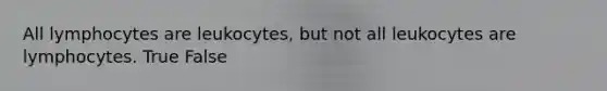 All lymphocytes are leukocytes, but not all leukocytes are lymphocytes. True False