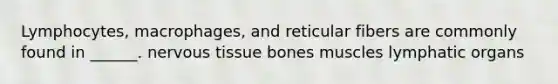 Lymphocytes, macrophages, and reticular fibers are commonly found in ______. nervous tissue bones muscles lymphatic organs