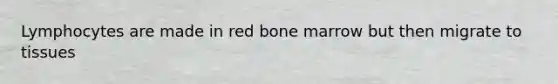 Lymphocytes are made in red bone marrow but then migrate to tissues