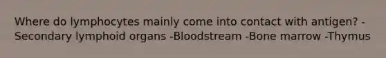 Where do lymphocytes mainly come into contact with antigen? -Secondary lymphoid organs -Bloodstream -Bone marrow -Thymus