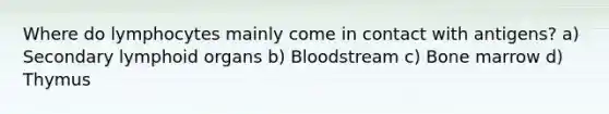 Where do lymphocytes mainly come in contact with antigens? a) Secondary lymphoid organs b) Bloodstream c) Bone marrow d) Thymus